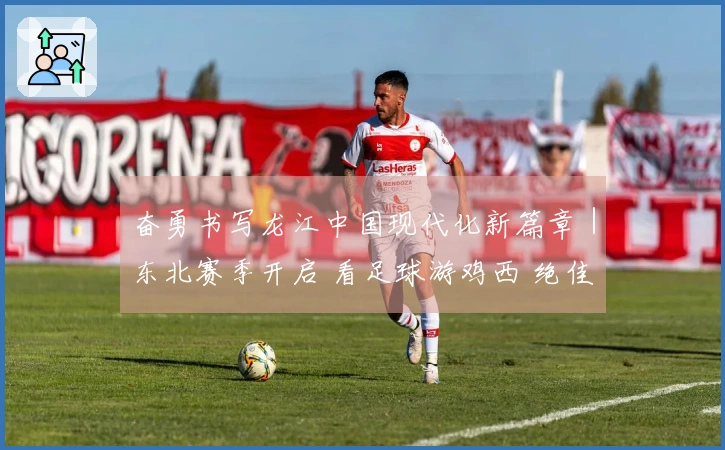 奋勇书写龙江中国现代化新篇章｜东北赛季开启 看足球游鸡西 绝佳江湖邀你来