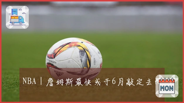 NBA｜詹姆斯最快或于6月敲定去向