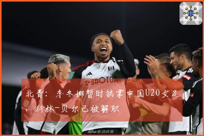 北青：李冬娜暂时执掌中国U20女足，科林-贝尔已被解职